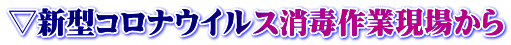 ▽新型コロナウイルス消毒作業現場から